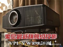 索尼VPL-VW898旗舰投影2年连测有感
